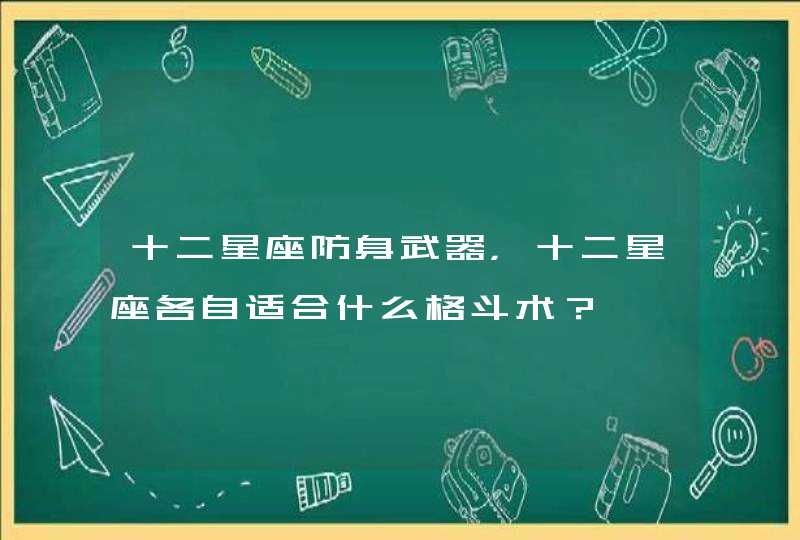 十二星座防身武器,十二星座各自适合什么格斗术? 十二星座防身武器,十二星座各自适合什么格斗术?