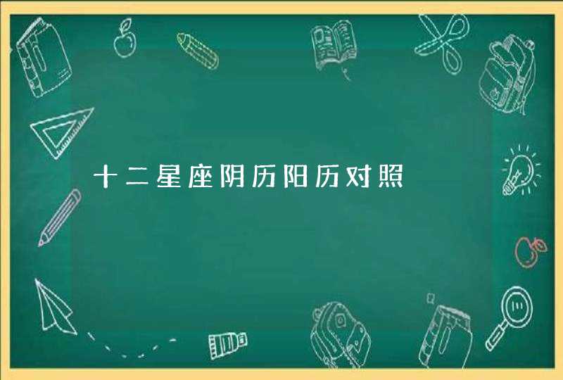 十二星座阴历阳历对照 十二星座阴历阳历对照