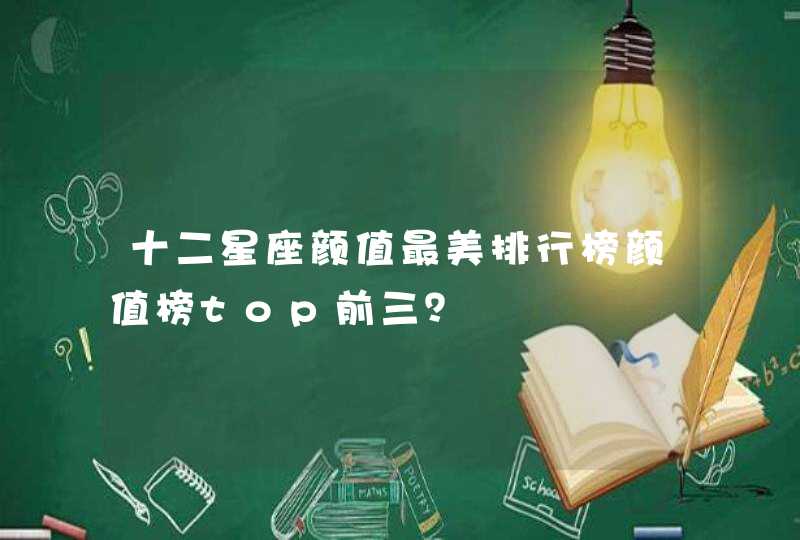 十二星座颜值最美排行榜颜值榜top前三? 十二星座颜值最美排行榜颜值榜top前三?