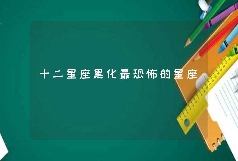 十二星座黑化最恐怖的星座 十二星座黑化最恐怖的星座
