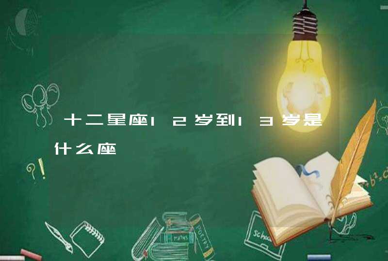 十二星座12岁到13岁是什么座 十二星座12岁到13岁是什么座