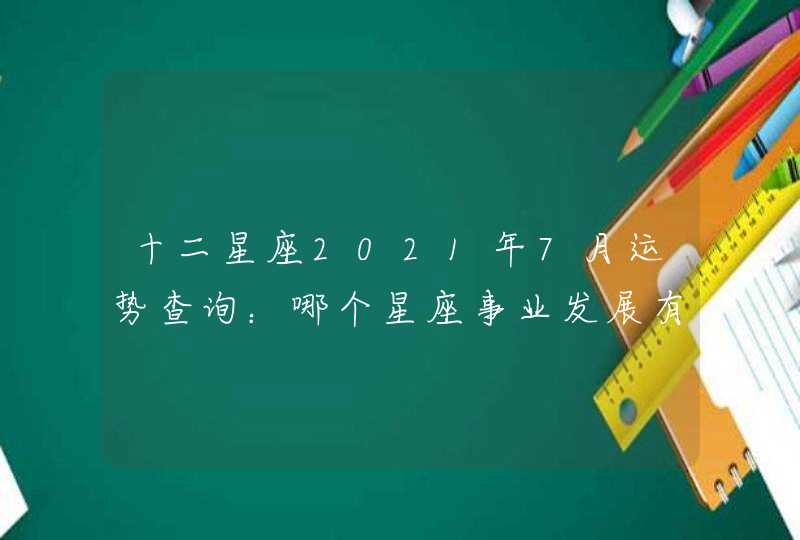 十二星座2021年7月运势查询:哪个星座事业发展有进步 十二星座2021年7月运势查询:哪个星座事业发展有进步
