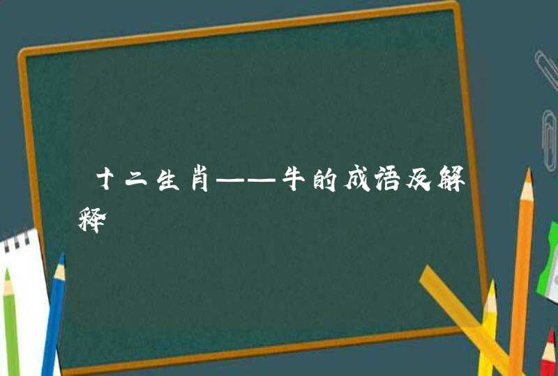 十二生肖——牛的成语及解释 十二生肖——牛的成语及解释