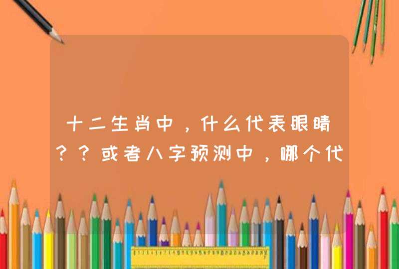 十二生肖中,什么代表眼睛??或者八字预测中,哪个代表眼睛?? 十二生肖中,什么代表眼睛??或者八字预测中,哪个代表眼睛??