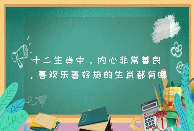 十二生肖中,内心非常善良,喜欢乐善好施的生肖都有哪些? 十二生肖中,内心非常善良,喜欢乐善好施的生肖都有哪些?