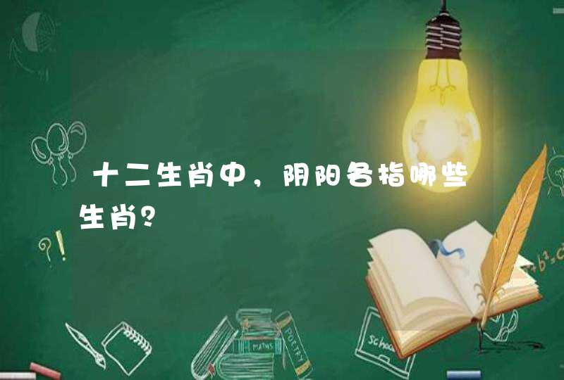 十二生肖中,阴阳各指哪些生肖? 十二生肖中,阴阳各指哪些生肖?