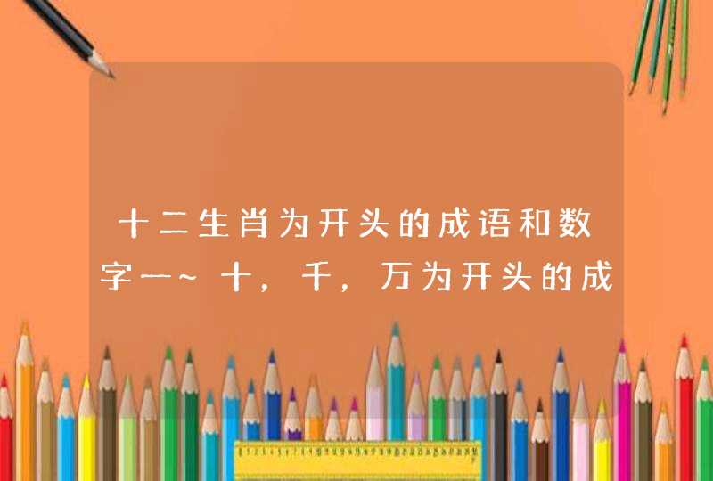 十二生肖为开头的成语和数字一~十,千,万为开头的成语 十二生肖为开头的成语和数字一~十,千,万为开头的成语