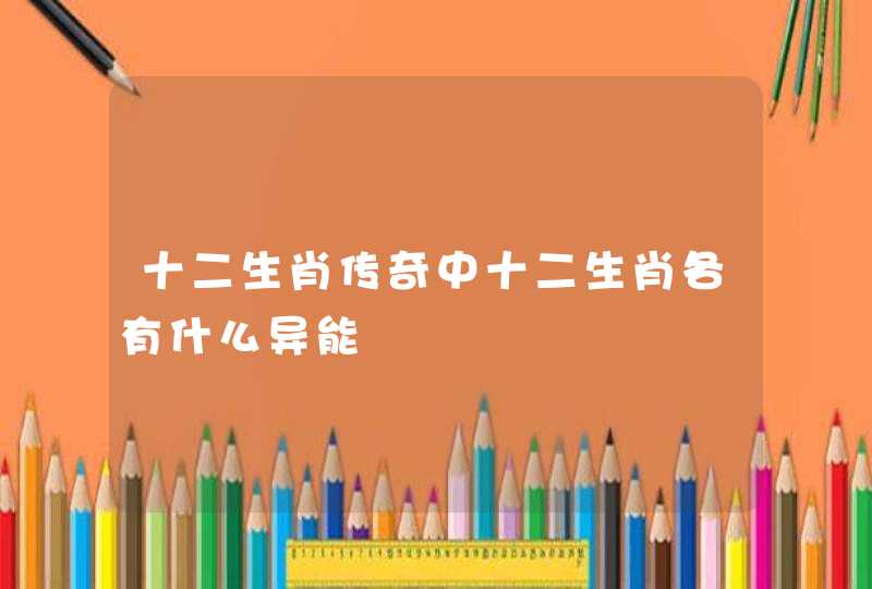 十二生肖传奇中十二生肖各有什么异能 十二生肖传奇中十二生肖各有什么异能