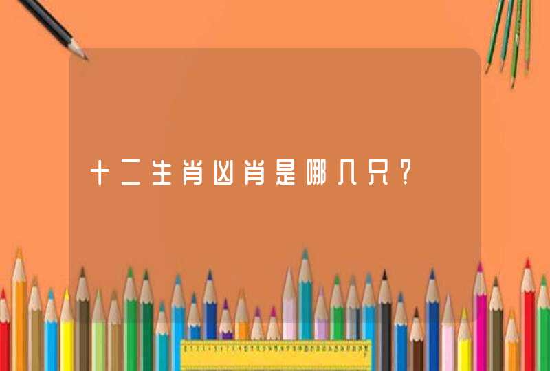 十二生肖凶肖是哪几只? 十二生肖凶肖是哪几只?