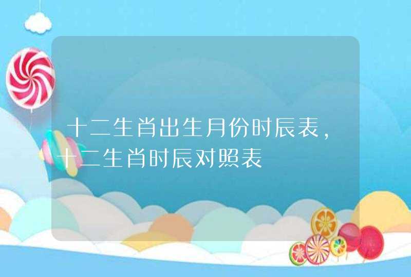 十二生肖出生月份时辰表,十二生肖时辰对照表 十二生肖出生月份时辰表,十二生肖时辰对照表