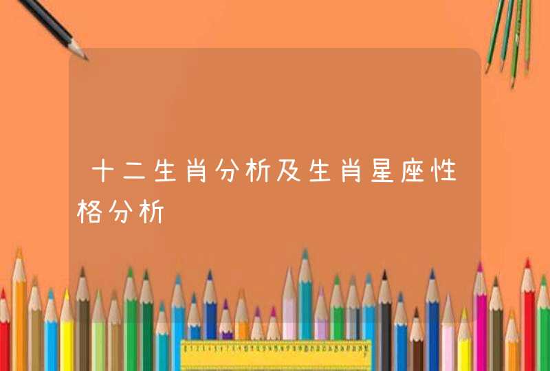十二生肖分析及生肖星座性格分析 十二生肖分析及生肖星座性格分析