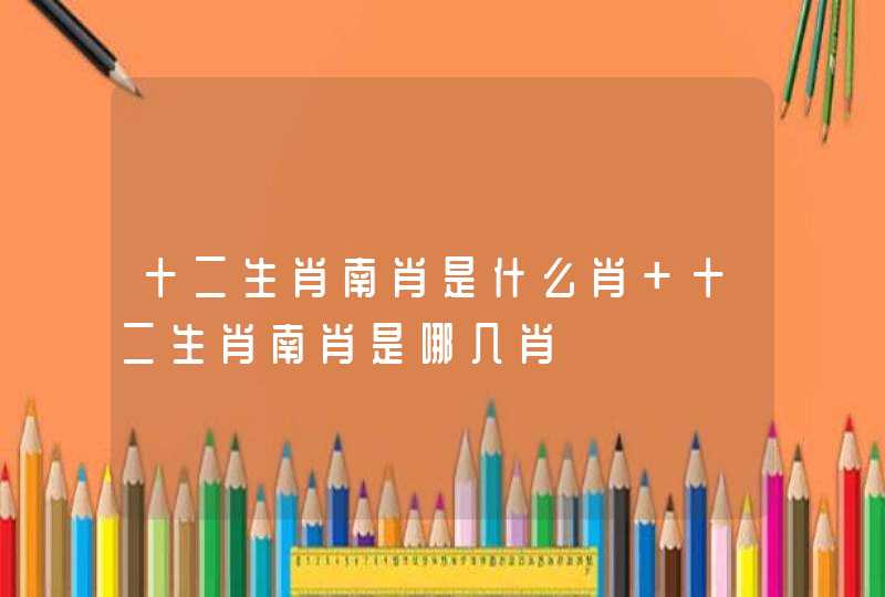 十二生肖南肖是什么肖 十二生肖南肖是哪几肖 十二生肖南肖是什么肖 十二生肖南肖是哪几肖