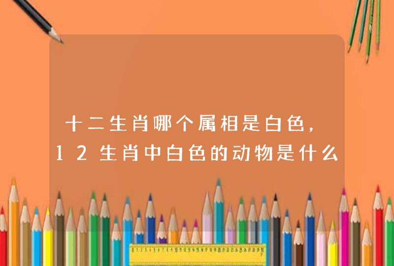 十二生肖哪个属相是白色,12生肖中白色的动物是什么? 十二生肖哪个属相是白色,12生肖中白色的动物是什么?
