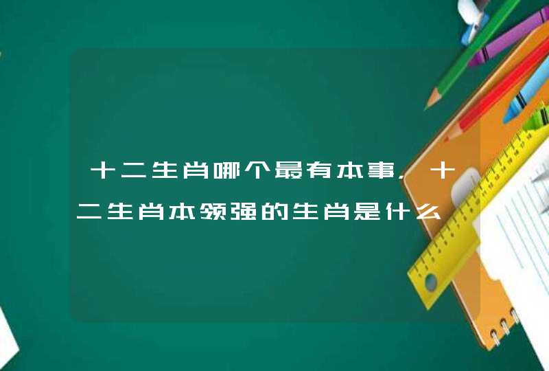十二生肖哪个最有本事,十二生肖本领强的生肖是什么 十二生肖哪个最有本事,十二生肖本领强的生肖是什么