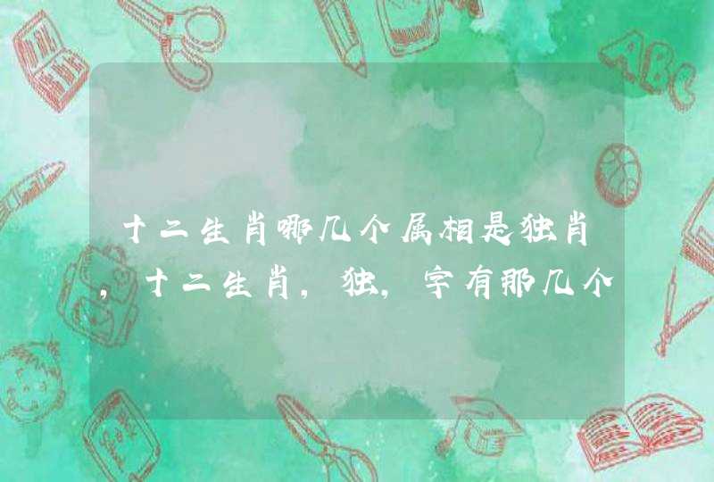 十二生肖哪几个属相是独肖,十二生肖,独,字有那几个? 十二生肖哪几个属相是独肖,十二生肖,独,字有那几个?
