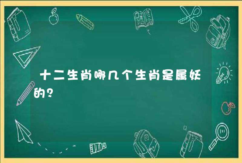 十二生肖哪几个生肖是属妖的? 十二生肖哪几个生肖是属妖的?
