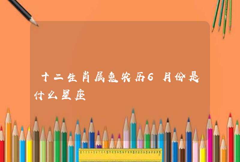 十二生肖属兔农历6月份是什么星座 十二生肖属兔农历6月份是什么星座