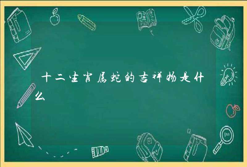 十二生肖属蛇的吉祥物是什么 十二生肖属蛇的吉祥物是什么