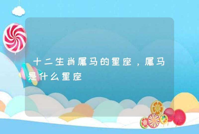 十二生肖属马的星座,属马是什么星座 十二生肖属马的星座,属马是什么星座