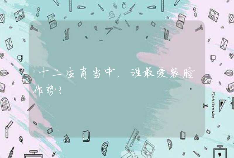 十二生肖当中,谁最爱装腔作势? 十二生肖当中,谁最爱装腔作势?