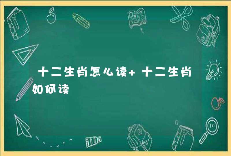 十二生肖怎么读 十二生肖如何读 十二生肖怎么读 十二生肖如何读