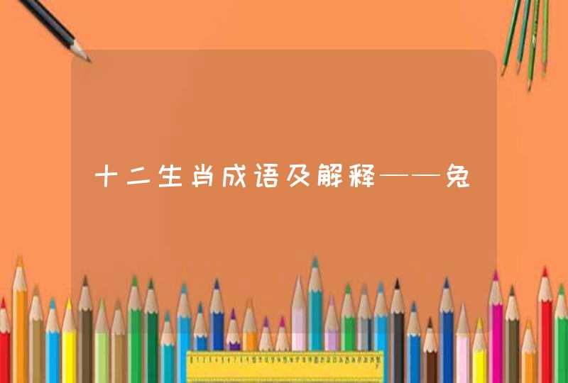十二生肖成语及解释——兔 十二生肖成语及解释——兔