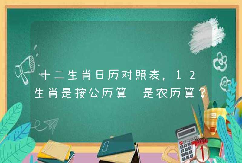 十二生肖日历对照表,12生肖是按公历算还是农历算? 十二生肖日历对照表,12生肖是按公历算还是农历算?