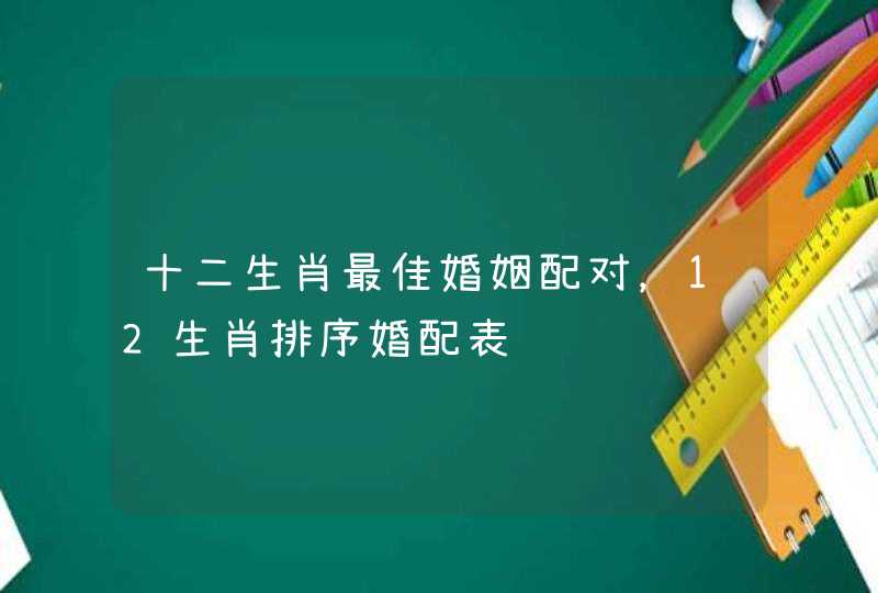 十二生肖最佳婚姻配对,12生肖排序婚配表 十二生肖最佳婚姻配对,12生肖排序婚配表