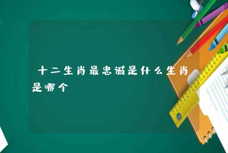 十二生肖最忠诚是什么生肖是哪个 十二生肖最忠诚是什么生肖是哪个