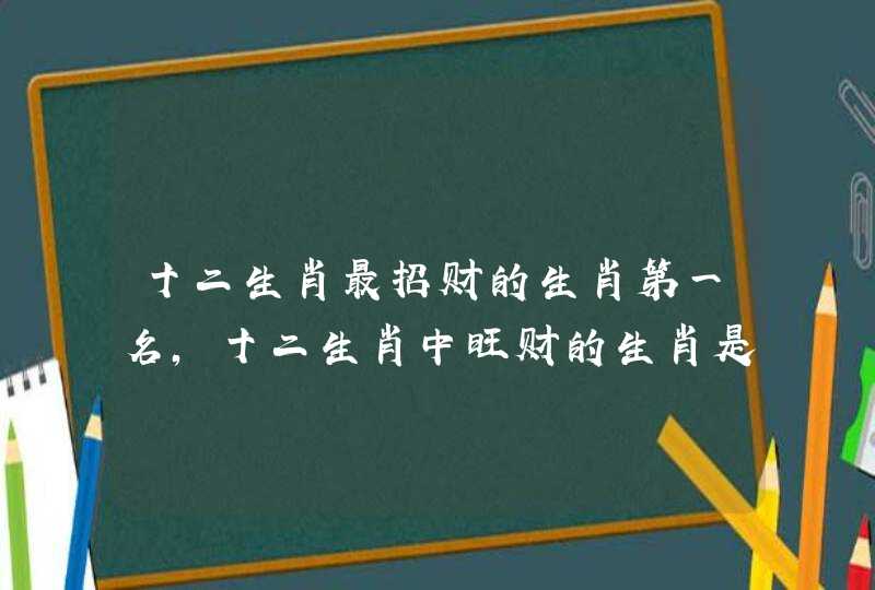 十二生肖最招财的生肖第一名,十二生肖中旺财的生肖是什么 十二生肖最招财的生肖第一名,十二生肖中旺财的生肖是什么