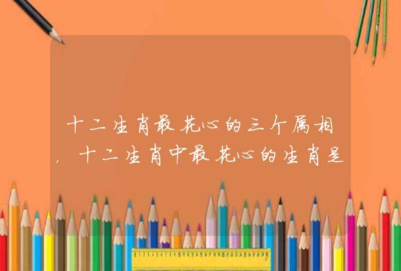 十二生肖最花心的三个属相,十二生肖中最花心的生肖是谁? 十二生肖最花心的三个属相,十二生肖中最花心的生肖是谁?