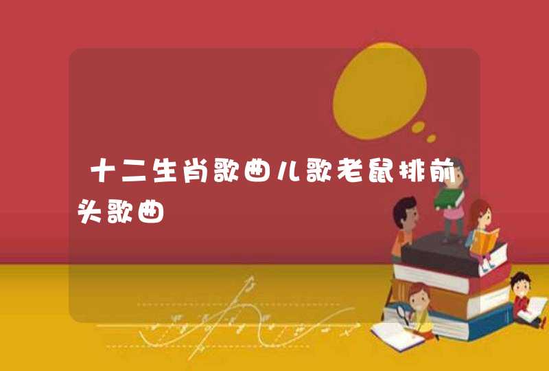 十二生肖歌曲儿歌老鼠排前头歌曲 十二生肖歌曲儿歌老鼠排前头歌曲