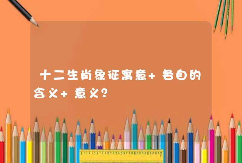 十二生肖象征寓意 各自的含义 意义? 十二生肖象征寓意 各自的含义 意义?