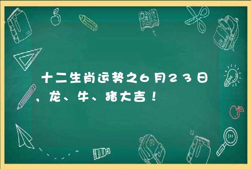 十二生肖运势之6月23日,龙、牛、猪大吉! 十二生肖运势之6月23日,龙、牛、猪大吉!