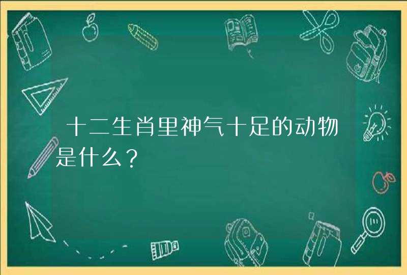 十二生肖里神气十足的动物是什么? 十二生肖里神气十足的动物是什么?