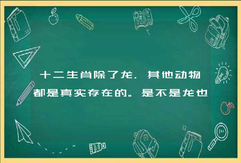 十二生肖除了龙,其他动物都是真实存在的。是不是龙也存在过?如果是虚构的,为什么不弄个凤凰、麒麟啥的 十二生肖除了龙,其他动物都是真实存在的。是不是龙也存在过?如果是虚构的,为什么不弄个凤凰、麒麟啥的