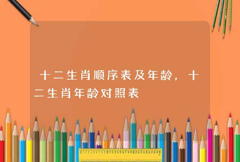 十二生肖顺序表及年龄,十二生肖年龄对照表 十二生肖顺序表及年龄,十二生肖年龄对照表