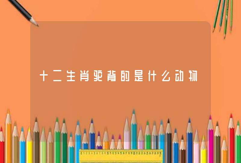 十二生肖驼背的是什么动物 十二生肖驼背的是什么动物