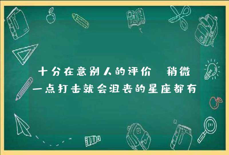 十分在意别人的评价,稍微一点打击就会沮丧的星座都有哪些呢? 十分在意别人的评价,稍微一点打击就会沮丧的星座都有哪些呢?