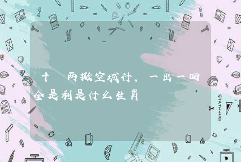 十劃两撇空城计,一出一回全是利是什么生肖 十劃两撇空城计,一出一回全是利是什么生肖