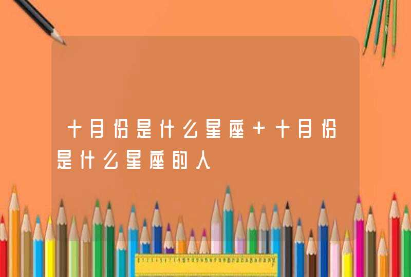 十月份是什么星座 十月份是什么星座的人 十月份是什么星座 十月份是什么星座的人