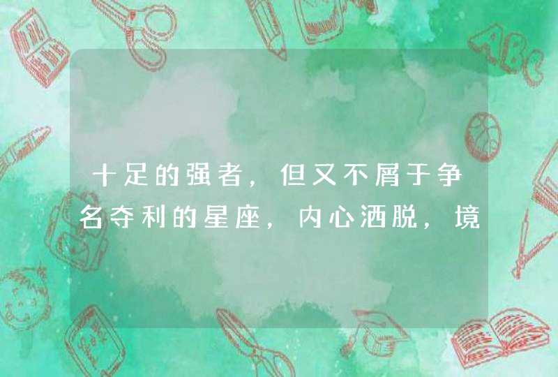 十足的强者,但又不屑于争名夺利的星座,内心洒脱,境界崇高,是哪些星座? 十足的强者,但又不屑于争名夺利的星座,内心洒脱,境界崇高,是哪些星座?