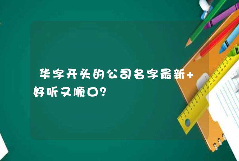 华字开头的公司名字最新 好听又顺口? 华字开头的公司名字最新 好听又顺口?