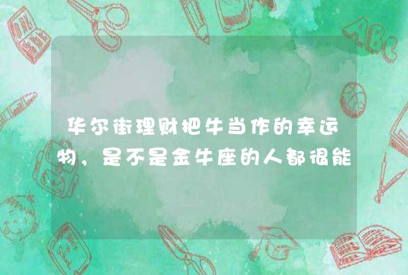 华尔街理财把牛当作的幸运物,是不是金牛座的人都很能聚财? 华尔街理财把牛当作的幸运物,是不是金牛座的人都很能聚财?