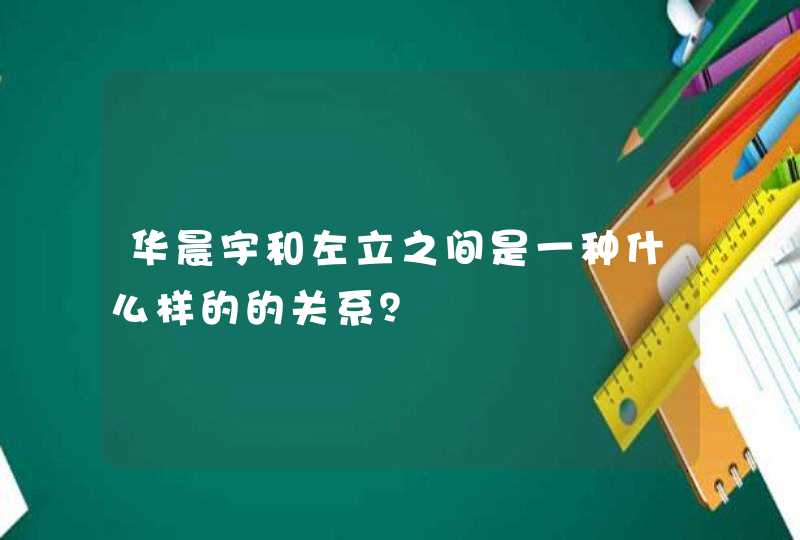 华晨宇和左立之间是一种什么样的的关系? 华晨宇和左立之间是一种什么样的的关系?