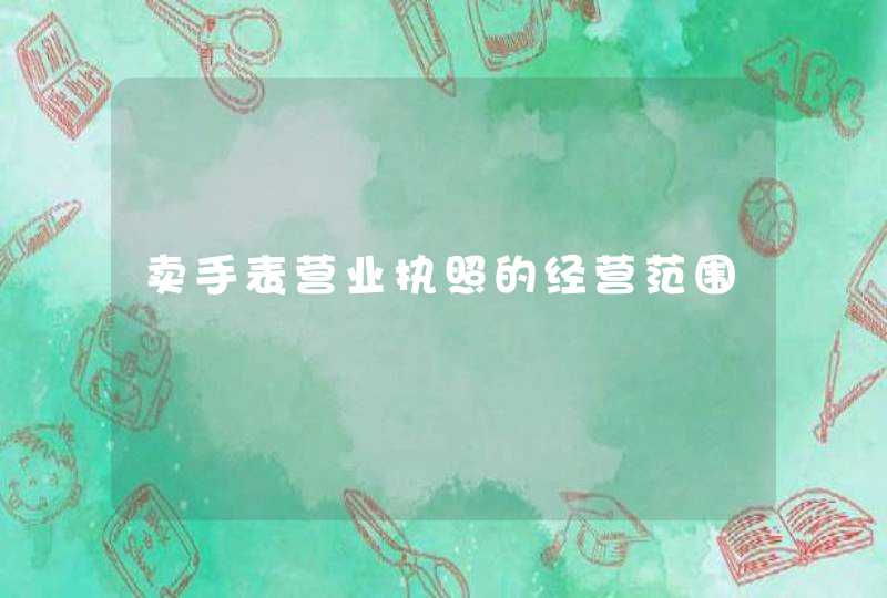 卖手表营业执照的经营范围 卖手表营业执照的经营范围