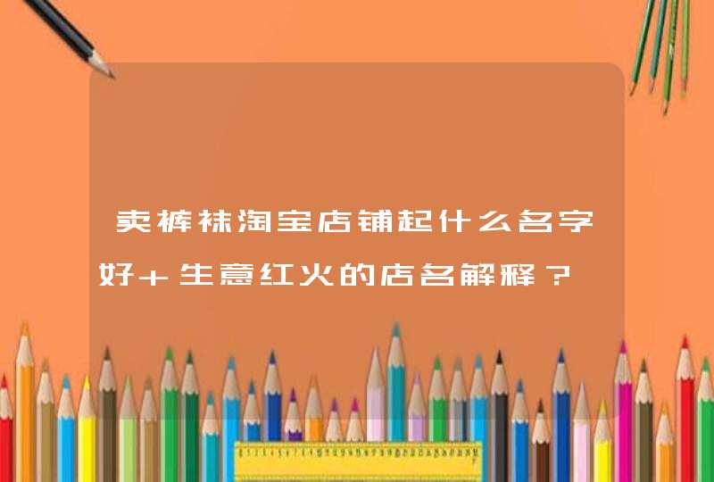 卖裤袜淘宝店铺起什么名字好 生意红火的店名解释? 卖裤袜淘宝店铺起什么名字好 生意红火的店名解释?