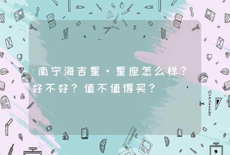 南宁海吉星·星座怎么样?好不好?值不值得买? 南宁海吉星·星座怎么样?好不好?值不值得买?
