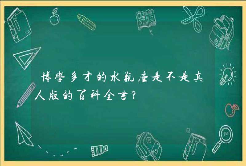 博学多才的水瓶座是不是真人版的百科全书? 博学多才的水瓶座是不是真人版的百科全书?