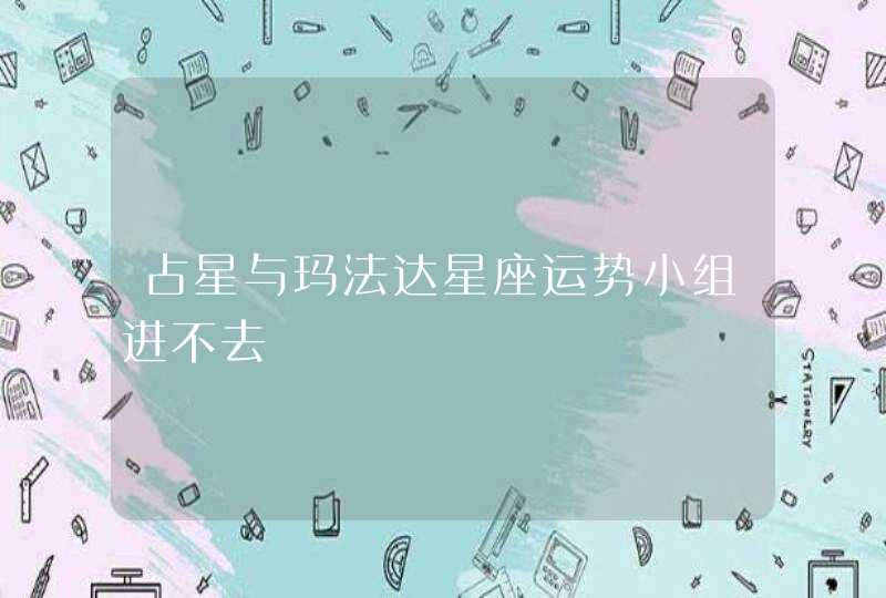 占星与玛法达星座运势小组进不去 占星与玛法达星座运势小组进不去